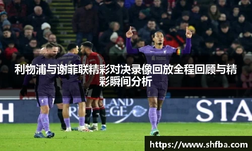 利物浦与谢菲联精彩对决录像回放全程回顾与精彩瞬间分析