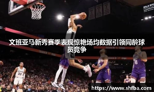 文班亚马新秀赛季表现惊艳场均数据引领同龄球员竞争