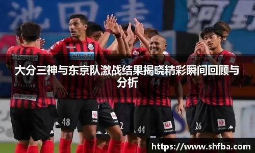 大分三神与东京队激战结果揭晓精彩瞬间回顾与分析