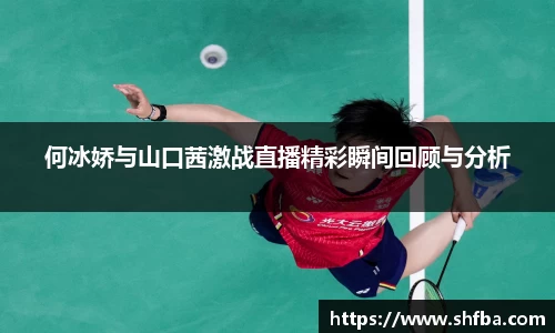 何冰娇与山口茜激战直播精彩瞬间回顾与分析