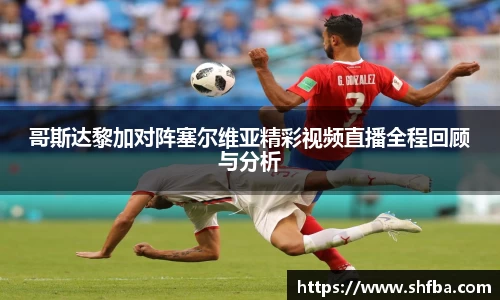 哥斯达黎加对阵塞尔维亚精彩视频直播全程回顾与分析
