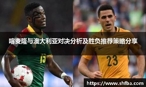 喀麦隆与澳大利亚对决分析及胜负推荐策略分享