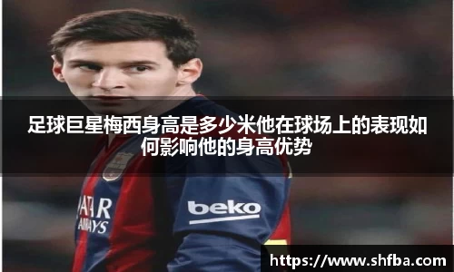 足球巨星梅西身高是多少米他在球场上的表现如何影响他的身高优势