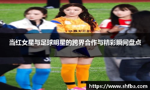 当红女星与足球明星的跨界合作与精彩瞬间盘点