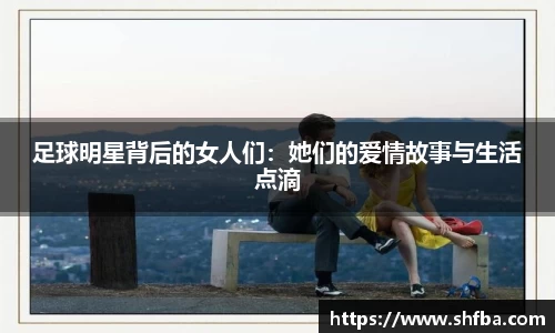 足球明星背后的女人们：她们的爱情故事与生活点滴