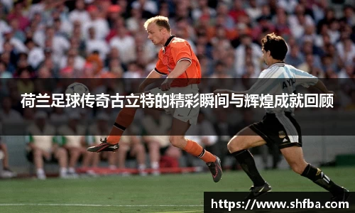 荷兰足球传奇古立特的精彩瞬间与辉煌成就回顾