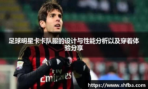 足球明星卡卡队服的设计与性能分析以及穿着体验分享