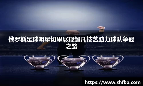 俄罗斯足球明星切里展现超凡技艺助力球队争冠之路