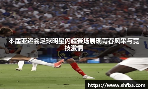 本届亚运会足球明星闪耀赛场展现青春风采与竞技激情