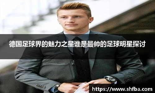 德国足球界的魅力之星谁是最帅的足球明星探讨