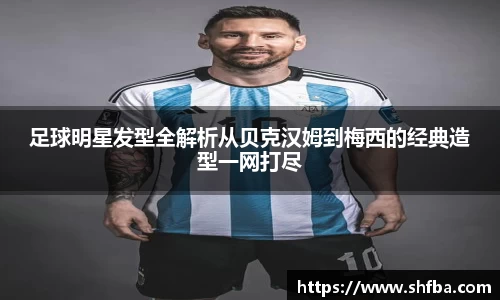 足球明星发型全解析从贝克汉姆到梅西的经典造型一网打尽