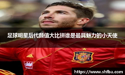 足球明星后代颜值大比拼谁是最具魅力的小天使