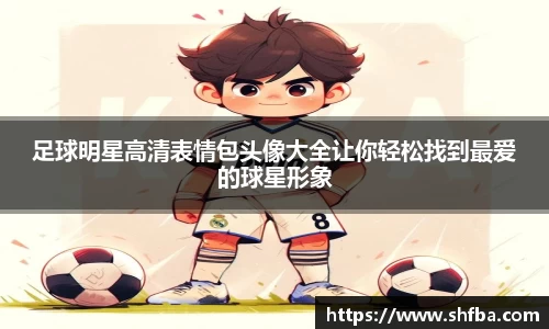 足球明星高清表情包头像大全让你轻松找到最爱的球星形象