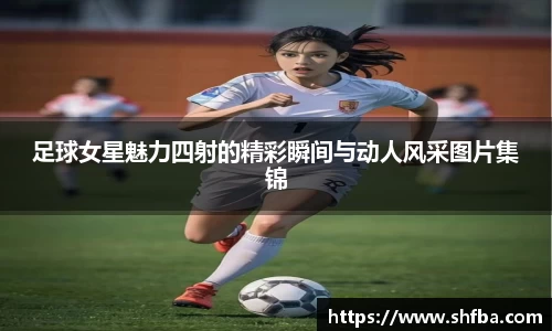 足球女星魅力四射的精彩瞬间与动人风采图片集锦
